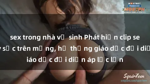 sex trong nhà vệ sinh Phát hiện clip sex nữ sinh gây sốc trên mạng, hệ thống giáo dục đối diện áp lực lớn