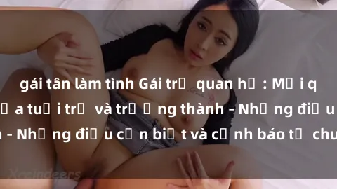 gái tân làm tình Gái trẻ quan hệ: Mối quan hệ khác biệt giữa tuổi trẻ và trưởng thành - Những điều cần biết và cảnh báo từ chuyên gia