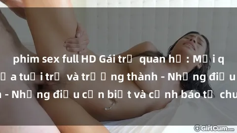 phim sex full HD Gái trẻ quan hệ: Mối quan hệ khác biệt giữa tuổi trẻ và trưởng thành - Những điều cần biết và cảnh báo từ chuyên gia