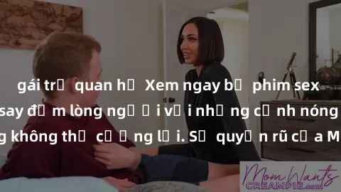 gái trẻ quan hệ Xem ngay bộ phim sex milf hot nhất, làm say đắm lòng người với những cảnh nóng bỏng không thể cưỡng lại. Sự quyến rũ của MILF sẽ khiến bạn mãnh liệt!