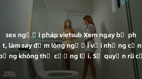 sex người pháp vietsub Xem ngay bộ phim sex milf hot nhất, làm say đắm lòng người với những cảnh nóng bỏng không thể cưỡng lại. Sự quyến rũ của MILF sẽ khiến bạn mãnh liệt!