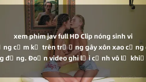 xem phim jav full HD Clip nóng sinh viên gây sốc: Hành động cấm kỵ trên trường gây xôn xao cộng đồng. Đoạn video ghi lại cảnh vô lễ khiến dư luận bức xúc.
