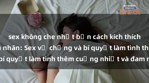sex không che nhật bản cách kích thích đam mê trong hôn nhân: Sex vợ chồng và bí quyết làm tình thêm cuồng nhiệt và đam mê