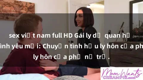sex việt nam full HD Gái ly dị quan hệ tìm kiếm tình yêu mới: Chuyện tình hậu ly hôn của phụ nữ trẻ.