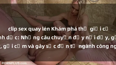 clip sex quay lén Khám phá thế giới của phim sex nô lệ tình dục: Những câu chuyện đầy nổi dậy, gợi cảm và gây sốc đến từ ngành công nghiệp giải trí đen tối