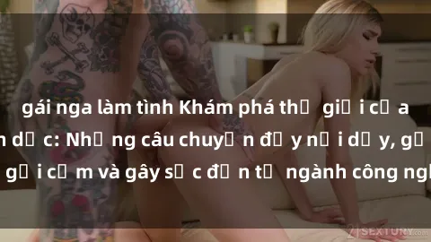 gái nga làm tình Khám phá thế giới của phim sex nô lệ tình dục: Những câu chuyện đầy nổi dậy, gợi cảm và gây sốc đến từ ngành công nghiệp giải trí đen tối