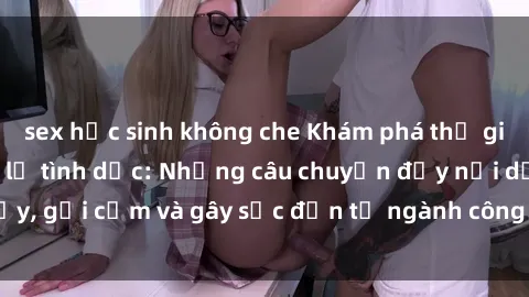 sex học sinh không che Khám phá thế giới của phim sex nô lệ tình dục: Những câu chuyện đầy nổi dậy, gợi cảm và gây sốc đến từ ngành công nghiệp giải trí đen tối