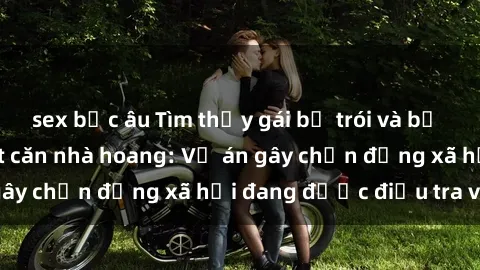 sex bắc âu Tìm thấy gái bị trói và bị hiếp dâm trong một căn nhà hoang: Vụ án gây chấn động xã hội đang được điều tra vào.
