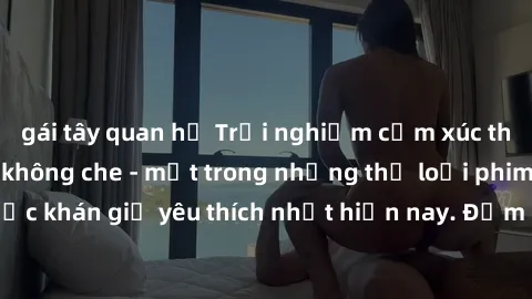 gái tây quan hệ Trải nghiệm cảm xúc thăng hoa với jav SM không che - một trong những thể loại phim người lớn được khán giả yêu thích nhất hiện nay. Đảm bảo đem lại sự hấp dẫn, kích thích tối đa cho ng