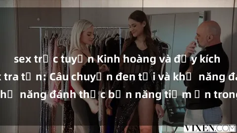 sex trực tuyến Kinh hoàng và đầy kích thích với phim sex tra tấn: Câu chuyện đen tối và khả năng đánh thức bản năng tiềm ẩn trong con người