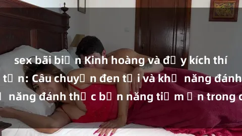 sex bãi biển Kinh hoàng và đầy kích thích với phim sex tra tấn: Câu chuyện đen tối và khả năng đánh thức bản năng tiềm ẩn trong con người