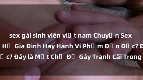 sex gái sinh viên việt nam Chuyện Sex Ông Cháu: Mối Quan Hệ Gia Đình Hay Hành Vi Phạm Đạo Đức? Đây là Một Chủ Đề Gây Tranh Cãi Trong Xã Hội Hiện Nay.