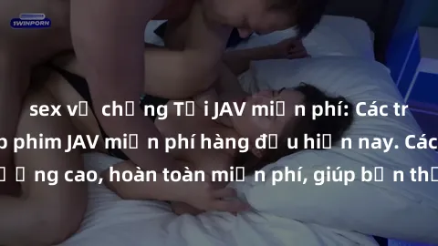 sex vợ chồng Tải JAV miễn phí: Các trang web cung cấp phim JAV miễn phí hàng đầu hiện nay. Các tác phẩm chất lượng cao, hoàn toàn miễn phí, giúp bạn thỏa mãn niềm đam mê mà không tốn kém.