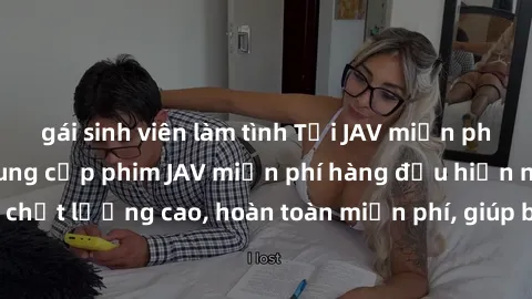 gái sinh viên làm tình Tải JAV miễn phí: Các trang web cung cấp phim JAV miễn phí hàng đầu hiện nay. Các tác phẩm chất lượng cao, hoàn toàn miễn phí, giúp bạn thỏa mãn niềm đam mê mà không tốn kém.