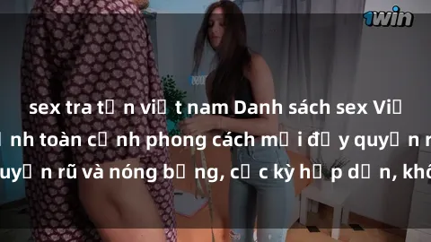 sex tra tấn việt nam Danh sách sex Việt Nam không che - Ảnh toàn cảnh phong cách mới đầy quyến rũ và nóng bỏng, cực kỳ hấp dẫn, không thể bỏ qua!