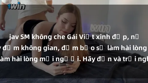 jav SM không che Gái Việt xinh đẹp, nồng nàn làm tình say đắm không gian, đảm bảo sẽ làm hài lòng mọi người. Hãy đến và trải nghiệm ngay!