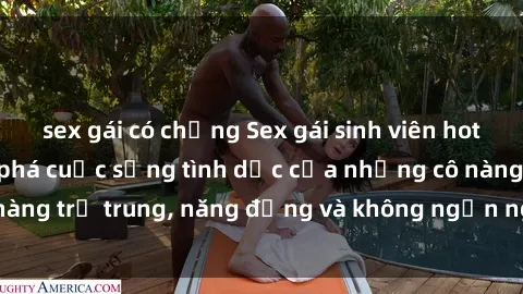 sex gái có chồng Sex gái sinh viên hot nhất: Cùng khám phá cuộc sống tình dục của những cô nàng trẻ trung, năng động và không ngần ngại thử nghiệm!