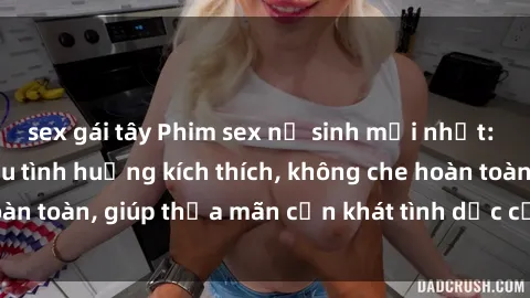 sex gái tây Phim sex nữ sinh mới nhất: Trải nghiệm nhiều tình huống kích thích, không che hoàn toàn, giúp thỏa mãn cơn khát tình dục của các bạn trẻ