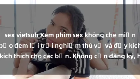 sex vietsub Xem phim sex không che miễn phí tại đây, đảm bảo đem lại trải nghiệm thú vị và đầy kích thích cho các bạn. Không cần đăng ký, hoàn toàn miễn phí.