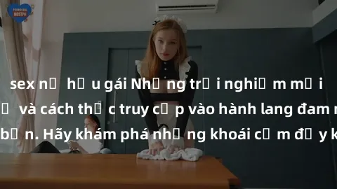 sex nữ hầu gái Những trải nghiệm mới lạ với sex tập thể và cách thức truy cập vào hành lang đam mê của bạn. Hãy khám phá những khoái cảm đầy kích thích với tập thể hấp dẫn!