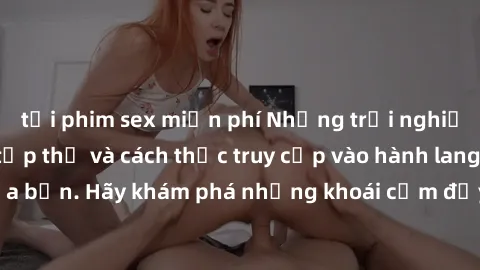 tải phim sex miễn phí Những trải nghiệm mới lạ với sex tập thể và cách thức truy cập vào hành lang đam mê của bạn. Hãy khám phá những khoái cảm đầy kích thích với tập thể hấp dẫn!