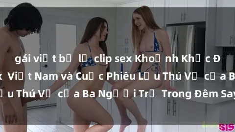 gái việt bị lộ clip sex Khoảnh Khắc Đầy Kịch Tính: Sex  Việt Nam và Cuộc Phiêu Lưu Thú Vị của Ba Người Trẻ Trong Đêm Say Đắm