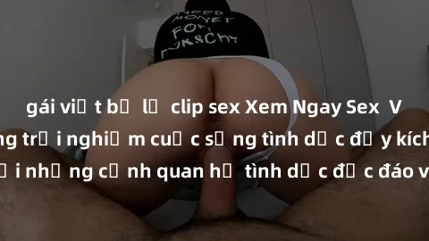 gái việt bị lộ clip sex Xem Ngay Sex  Vietsub Full HD - Cùng trải nghiệm cuộc sống tình dục đầy kích thích với những cảnh quan hệ tình dục độc đáo và mãnh liệt trong bộ phim này!