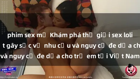 phim sex mỹ Khám phá thế giới sex loli Việt Nam: Sự thật gây sốc về nhu cầu và nguy cơ đe dọa cho trẻ em tại Việt Nam