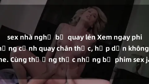 sex nhà nghỉ bị quay lén Xem ngay phim sex jav HD với những cảnh quay chân thực, hấp dẫn không che. Cùng thưởng thức những bộ phim sex jav HD hot nhất hiện nay!